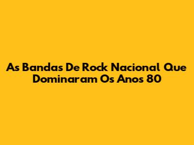 As Bandas De Rock Nacional Que Dominaram Os Anos 80