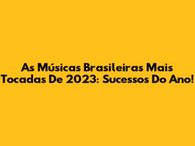 As Músicas Brasileiras Mais Tocadas De 2023: Sucessos Do Ano!