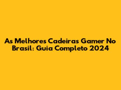 As Melhores Cadeiras Gamer No Brasil: Guia Completo 2024