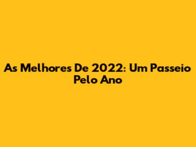 As Melhores De 2022: Um Passeio Pelo Ano