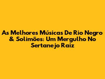As Melhores Músicas De Rio Negro & Solimões: Um Mergulho No Sertanejo Raiz