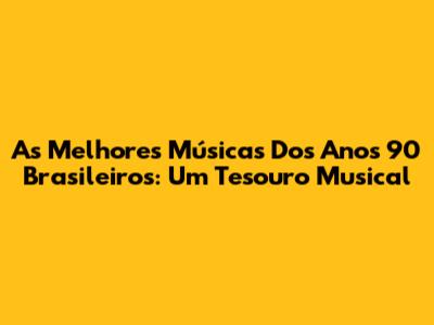As Melhores Músicas Dos Anos 90 Brasileiros: Um Tesouro Musical