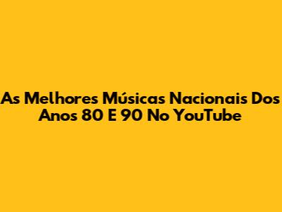 As Melhores Músicas Nacionais Dos Anos 80 E 90 No YouTube