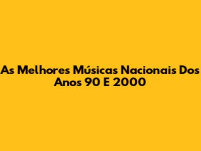 As Melhores Músicas Nacionais Dos Anos 90 E 2000