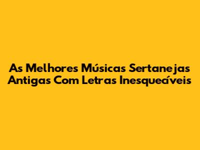 As Melhores Músicas Sertanejas Antigas Com Letras Inesquecíveis