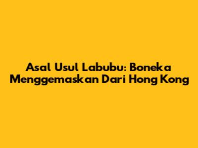 Asal Usul Labubu: Boneka Menggemaskan Dari Hong Kong
