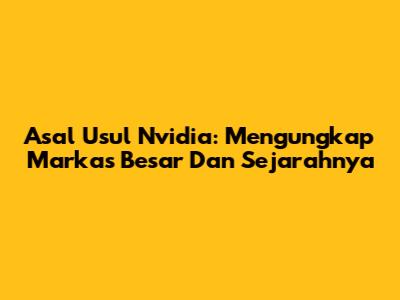 Asal Usul Nvidia: Mengungkap Markas Besar Dan Sejarahnya