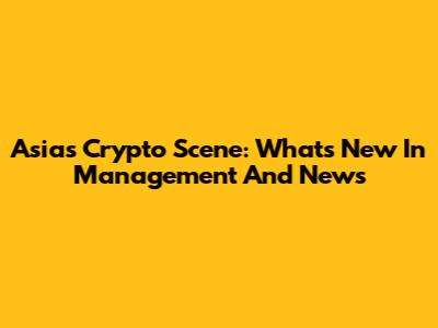 Asia's Crypto Scene: What's New In Management And News