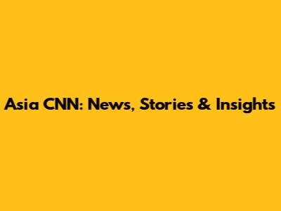Asia CNN: News, Stories & Insights