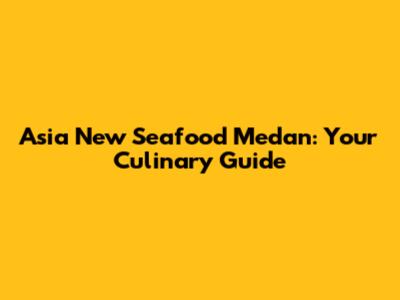 Asia New Seafood Medan: Your Culinary Guide