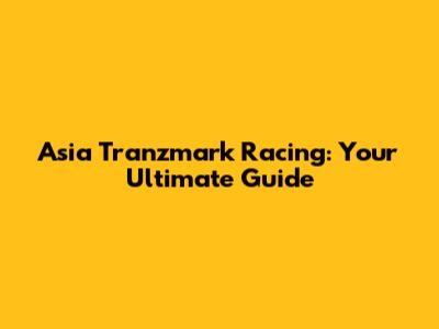 Asia Tranzmark Racing: Your Ultimate Guide