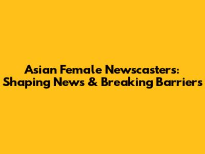 Asian Female Newscasters: Shaping News & Breaking Barriers