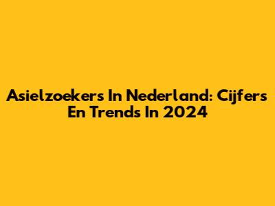 Asielzoekers In Nederland: Cijfers En Trends In 2024