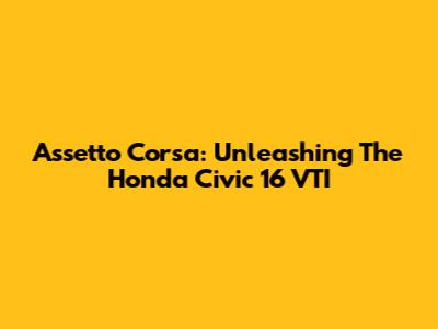 Assetto Corsa: Unleashing The Honda Civic 16 VTI