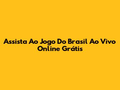Assista Ao Jogo Do Brasil Ao Vivo Online Grátis