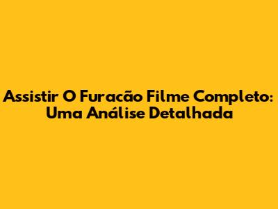 Assistir 'O Furacão' Filme Completo: Uma Análise Detalhada
