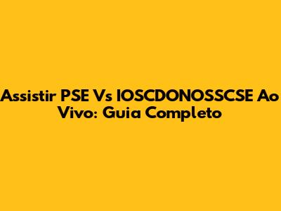 Assistir PSE Vs IOSCDONOSSCSE Ao Vivo: Guia Completo