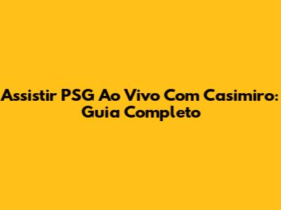 Assistir PSG Ao Vivo Com Casimiro: Guia Completo