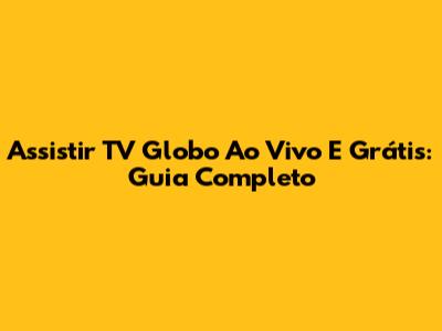 Assistir TV Globo Ao Vivo E Grátis: Guia Completo