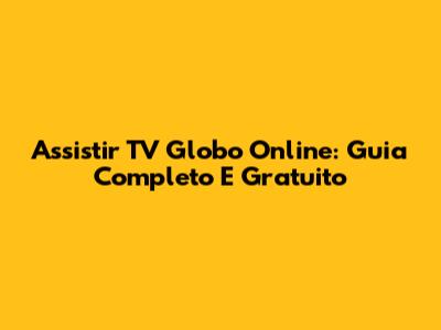 Assistir TV Globo Online: Guia Completo E Gratuito