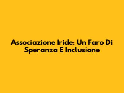 Associazione Iride: Un Faro Di Speranza E Inclusione