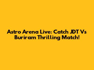 Astro Arena Live: Catch JDT Vs Buriram Thrilling Match!