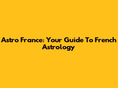 Astro France: Your Guide To French Astrology