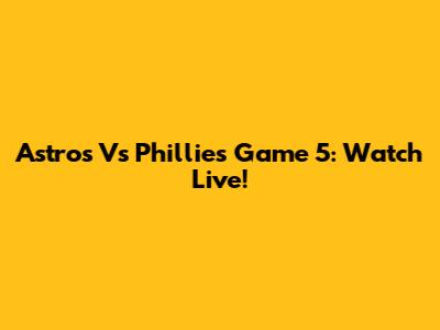 Astros Vs Phillies Game 5: Watch Live!