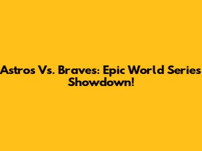 Astros Vs. Braves: Epic World Series Showdown!
