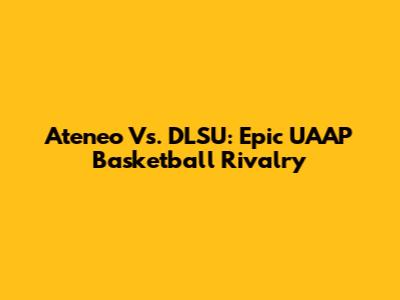 Ateneo Vs. DLSU: Epic UAAP Basketball Rivalry