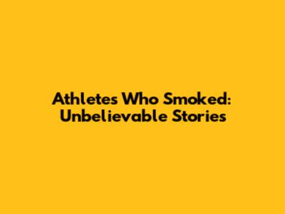 Athletes Who Smoked: Unbelievable Stories