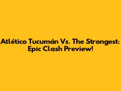 Atlético Tucumán Vs. The Strongest: Epic Clash Preview!