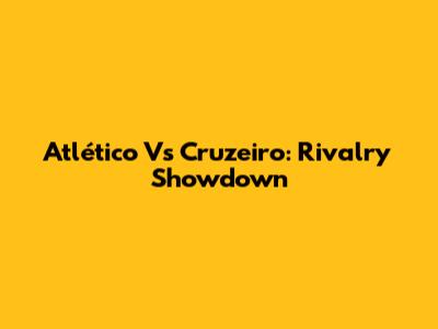 Atlético Vs Cruzeiro: Rivalry Showdown