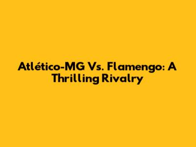 Atlético-MG Vs. Flamengo: A Thrilling Rivalry