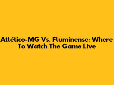 Atlético-MG Vs. Fluminense: Where To Watch The Game Live