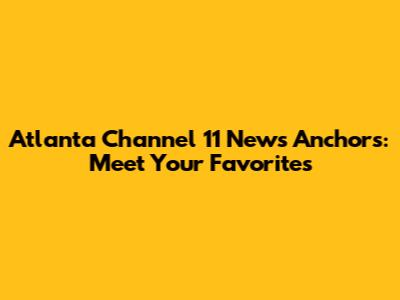 Atlanta Channel 11 News Anchors: Meet Your Favorites