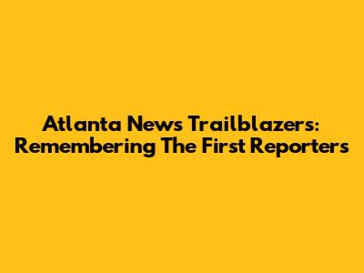 Atlanta News Trailblazers: Remembering The First Reporters