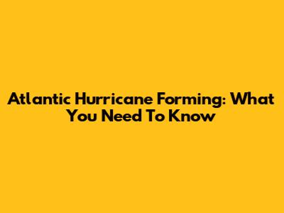 Atlantic Hurricane Forming: What You Need To Know