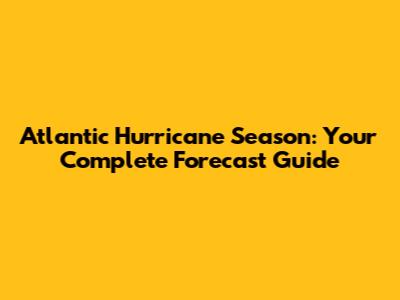 Atlantic Hurricane Season: Your Complete Forecast Guide