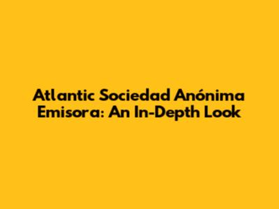 Atlantic Sociedad Anónima Emisora: An In-Depth Look