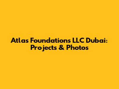 Atlas Foundations LLC Dubai: Projects & Photos