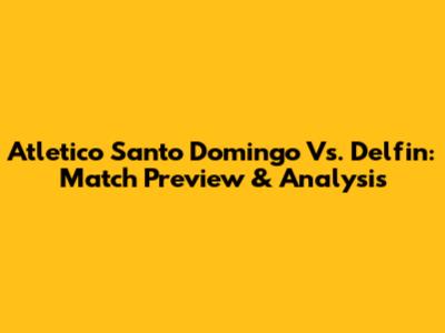 Atletico Santo Domingo Vs. Delfin: Match Preview & Analysis