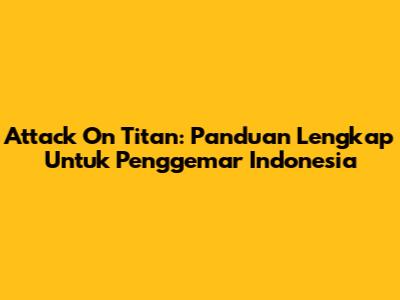 Attack On Titan: Panduan Lengkap Untuk Penggemar Indonesia