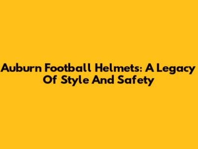 Auburn Football Helmets: A Legacy Of Style And Safety