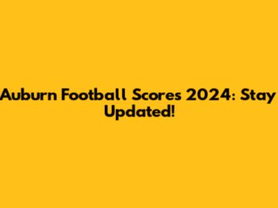 Auburn Football Scores 2024: Stay Updated!