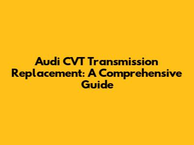 Audi CVT Transmission Replacement: A Comprehensive Guide