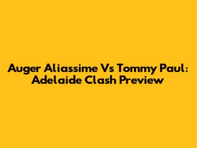 Auger Aliassime Vs Tommy Paul: Adelaide Clash Preview