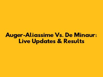 Auger-Aliassime Vs. De Minaur: Live Updates & Results