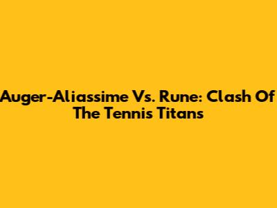 Auger-Aliassime Vs. Rune: Clash Of The Tennis Titans