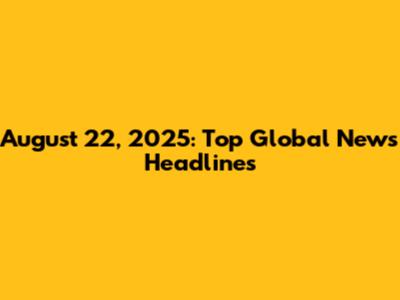August 22, 2025: Top Global News Headlines